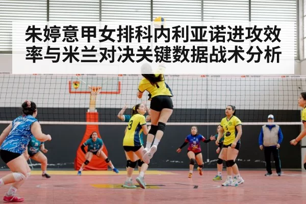 朱婷意甲女排科内利亚诺进攻效率与米兰对决关键数据战术分析 | ANBOSPORTS